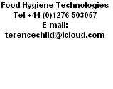 Food Hygiene Technologies
Tel +44 (0)1276 503057
E-mail: terencechild@icloud.com
